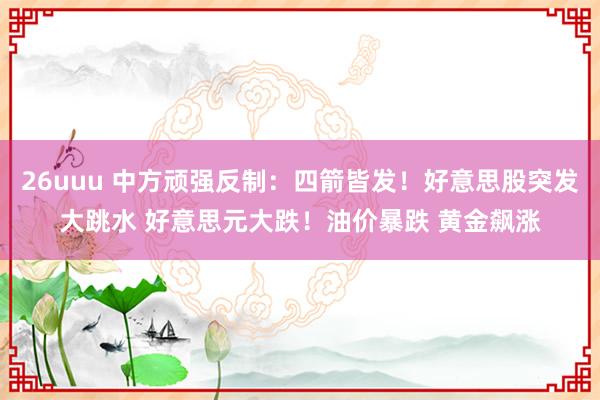 26uuu 中方顽强反制：四箭皆发！好意思股突发大跳水 好意思元大跌！油价暴跌 黄金飙涨