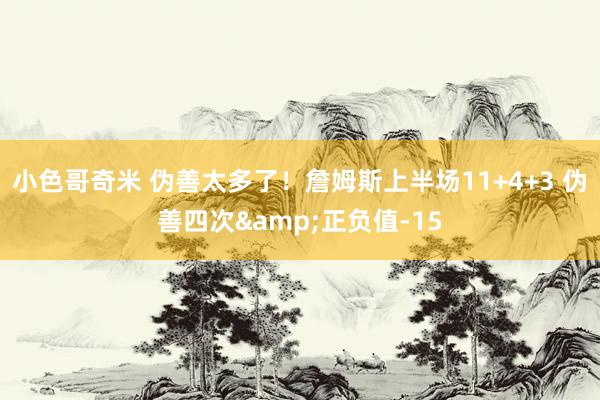 小色哥奇米 伪善太多了！詹姆斯上半场11+4+3 伪善四次&正负值-15