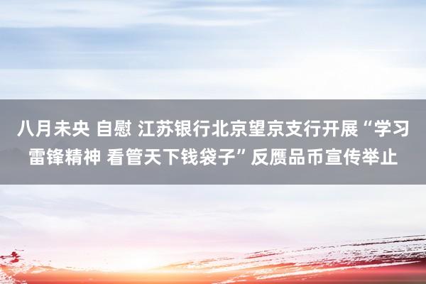 八月未央 自慰 江苏银行北京望京支行开展“学习雷锋精神 看管天下钱袋子”反赝品币宣传举止