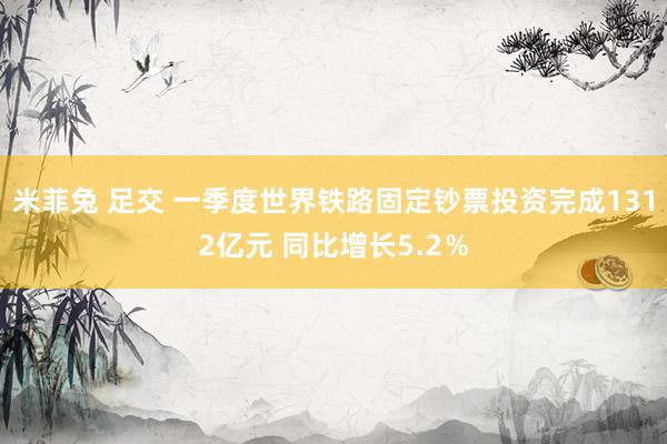 米菲兔 足交 一季度世界铁路固定钞票投资完成1312亿元 同比增长5.2％
