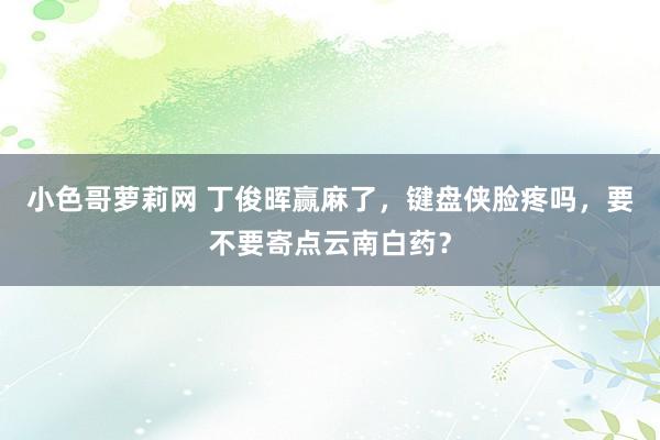 小色哥萝莉网 丁俊晖赢麻了，键盘侠脸疼吗，要不要寄点云南白药？