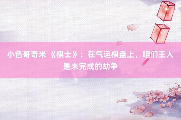 小色哥奇米 《棋士》：在气运棋盘上，咱们王人是未完成的劫争