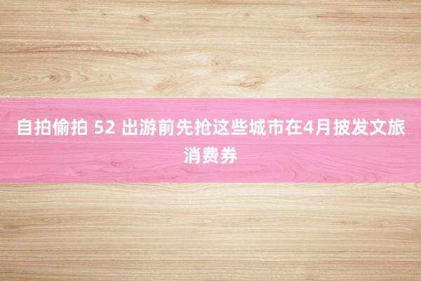 自拍偷拍 52 出游前先抢这些城市在4月披发文旅消费券