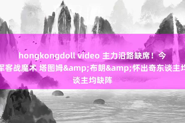 hongkongdoll video 主力沿路缺席！今天绿军客战魔术 塔图姆&布朗&怀出奇东谈主均缺阵