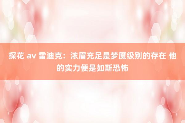 探花 av 雷迪克：浓眉充足是梦魇级别的存在 他的实力便是如斯恐怖