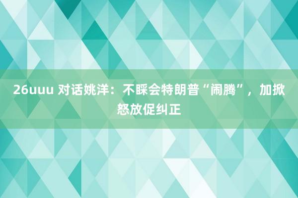 26uuu 对话姚洋：不睬会特朗普“闹腾”，加掀怒放促纠正