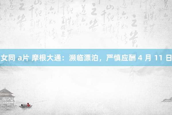 女同 a片 摩根大通：濒临漂泊，严慎应酬 4 月 11 日