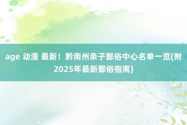 age 动漫 最新！黔南州亲子鄙俗中心名单一览(附2025年最新鄙俗指南)