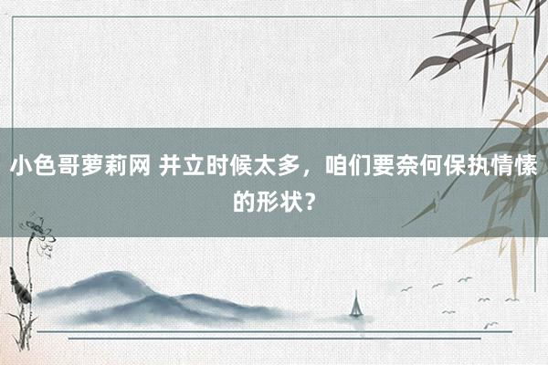 小色哥萝莉网 并立时候太多，咱们要奈何保执情愫的形状？