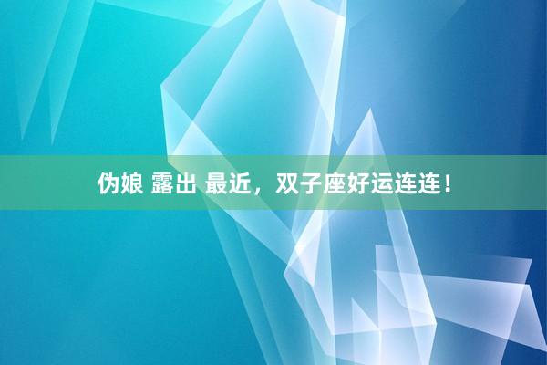 伪娘 露出 最近，双子座好运连连！