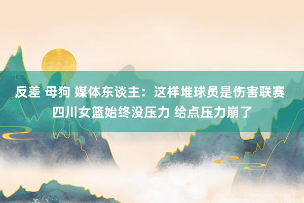反差 母狗 媒体东谈主：这样堆球员是伤害联赛 四川女篮始终没压力 给点压力崩了