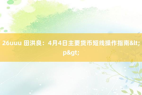 26uuu 田洪良：4月4日主要货币短线操作指南<p>