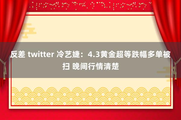 反差 twitter 冷艺婕：4.3黄金超等跌幅多单被扫 晚间行情清楚
