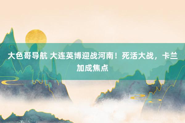 大色哥导航 大连英博迎战河南！死活大战，卡兰加成焦点