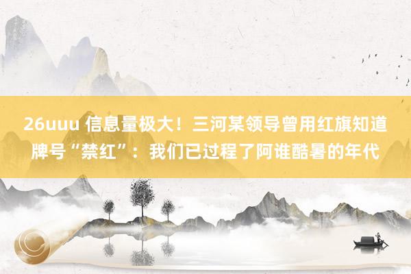 26uuu 信息量极大！三河某领导曾用红旗知道牌号“禁红”：我们已过程了阿谁酷暑的年代