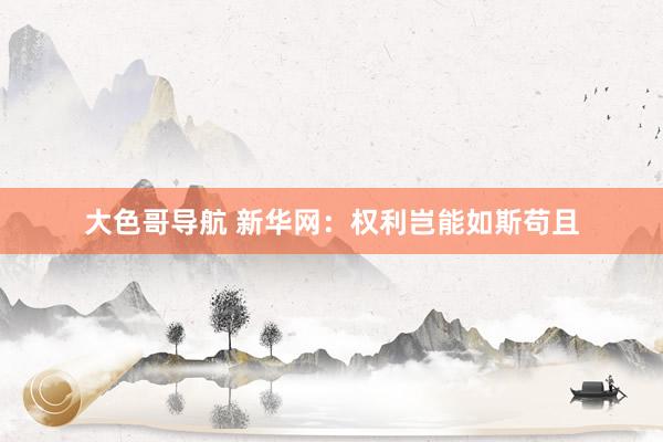大色哥导航 新华网：权利岂能如斯苟且