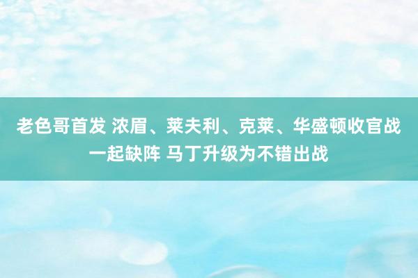 老色哥首发 浓眉、莱夫利、克莱、华盛顿收官战一起缺阵 马丁升级为不错出战