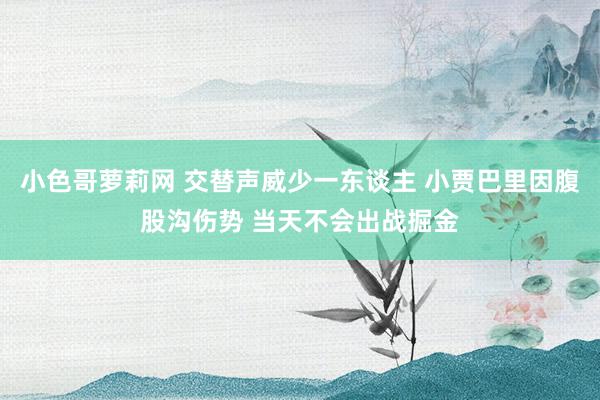 小色哥萝莉网 交替声威少一东谈主 小贾巴里因腹股沟伤势 当天不会出战掘金