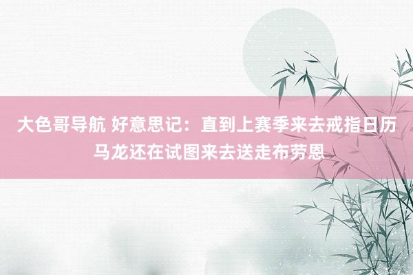 大色哥导航 好意思记：直到上赛季来去戒指日历 马龙还在试图来去送走布劳恩