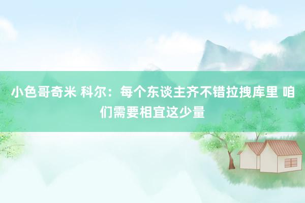 小色哥奇米 科尔：每个东谈主齐不错拉拽库里 咱们需要相宜这少量