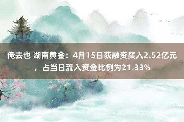 俺去也 湖南黄金：4月15日获融资买入2.52亿元，占当日流入资金比例为21.33%