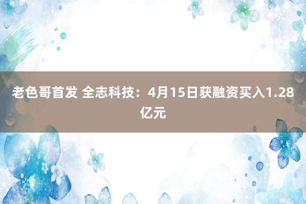 老色哥首发 全志科技：4月15日获融资买入1.28亿元