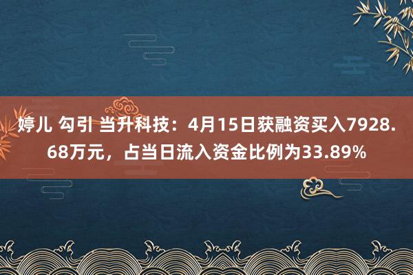 婷儿 勾引 当升科技：4月15日获融资买入7928.68万元，占当日流入资金比例为33.89%