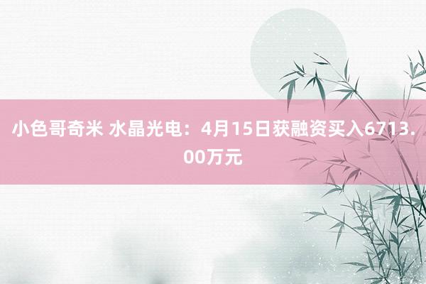 小色哥奇米 水晶光电：4月15日获融资买入6713.00万元