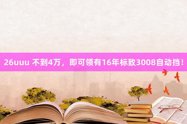 26uuu 不到4万，即可领有16年标致3008自动挡！