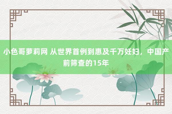 小色哥萝莉网 从世界首例到惠及千万妊妇，中国产前筛查的15年