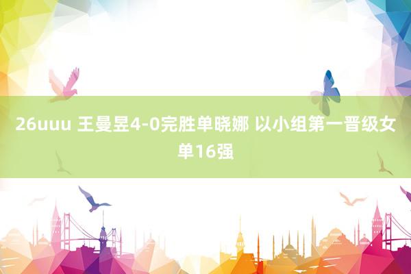 26uuu 王曼昱4-0完胜单晓娜 以小组第一晋级女单16强