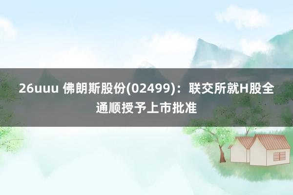 26uuu 佛朗斯股份(02499)：联交所就H股全通顺授予上市批准
