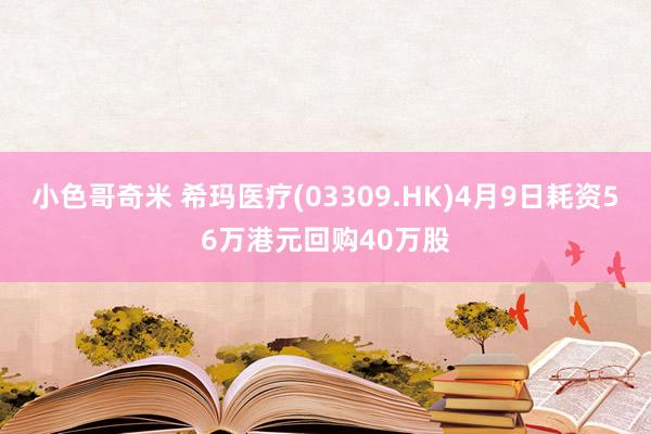 小色哥奇米 希玛医疗(03309.HK)4月9日耗资56万港元回购40万股