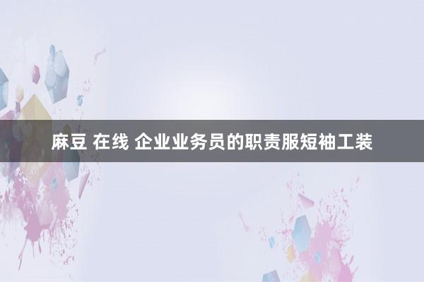 麻豆 在线 企业业务员的职责服短袖工装