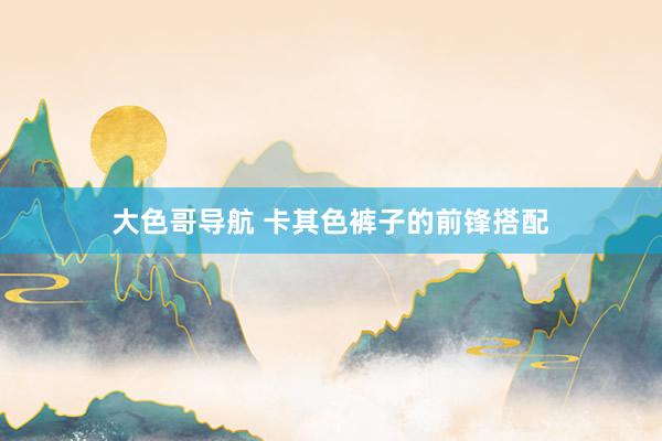 大色哥导航 卡其色裤子的前锋搭配