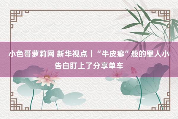 小色哥萝莉网 新华视点丨“牛皮癣”般的罪人小告白盯上了分享单车