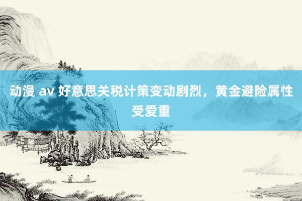 动漫 av 好意思关税计策变动剧烈，黄金避险属性受爱重