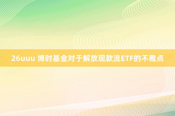 26uuu 博时基金对于解放现款流ETF的不雅点