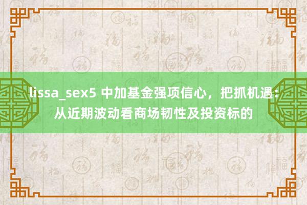 lissa_sex5 中加基金强项信心，把抓机遇：从近期波动看商场韧性及投资标的