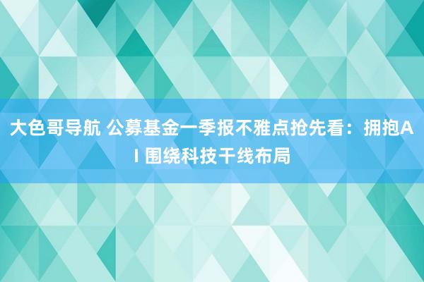 大色哥导航 公募基金一季报不雅点抢先看：拥抱AI 围绕科技干线布局
