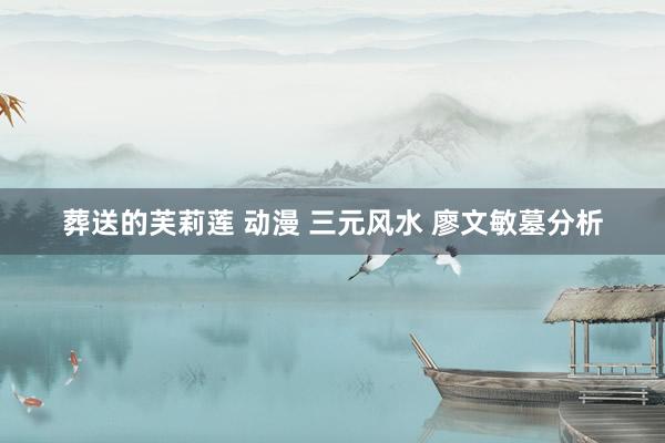 葬送的芙莉莲 动漫 三元风水 廖文敏墓分析