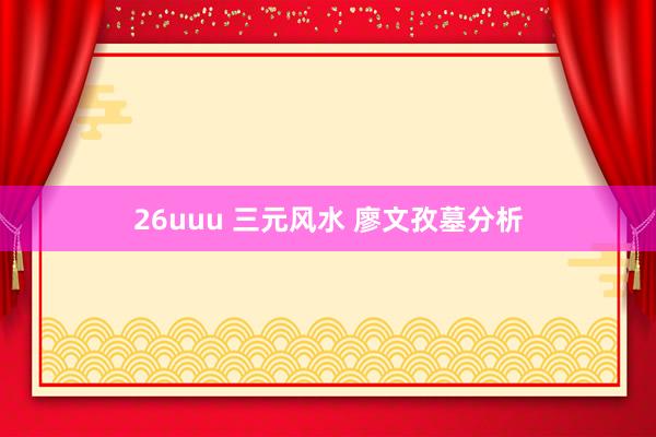26uuu 三元风水 廖文孜墓分析