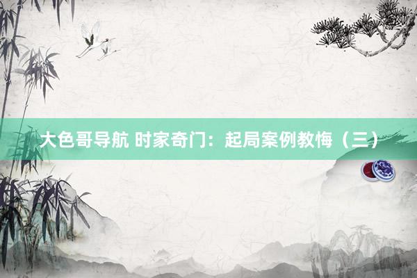 大色哥导航 时家奇门：起局案例教悔（三）