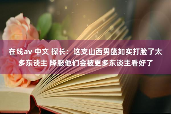 在线av 中文 探长：这支山西男篮如实打脸了太多东谈主 降服他们会被更多东谈主看好了