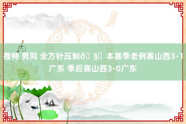 推特 男同 全方针压制🧐本赛季老例赛山西3-1广东 季后赛山西3-0广东