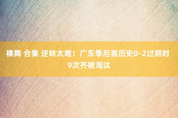 裸舞 合集 逆转太难！广东季后赛历史0-2过期时 9次齐被淘汰