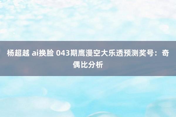 杨超越 ai换脸 043期鹰漫空大乐透预测奖号：奇偶比分析