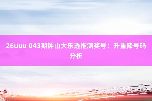 26uuu 043期钟山大乐透推测奖号：升重降号码分析