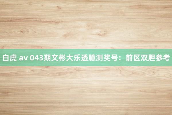 白虎 av 043期文彬大乐透臆测奖号：前区双胆参考