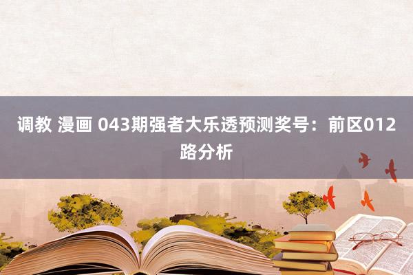 调教 漫画 043期强者大乐透预测奖号：前区012路分析